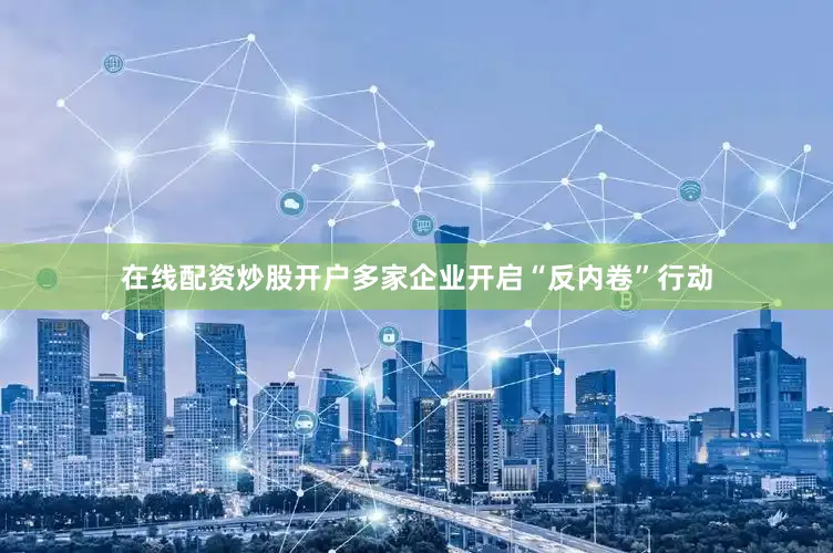 在线配资炒股开户多家企业开启“反内卷”行动
