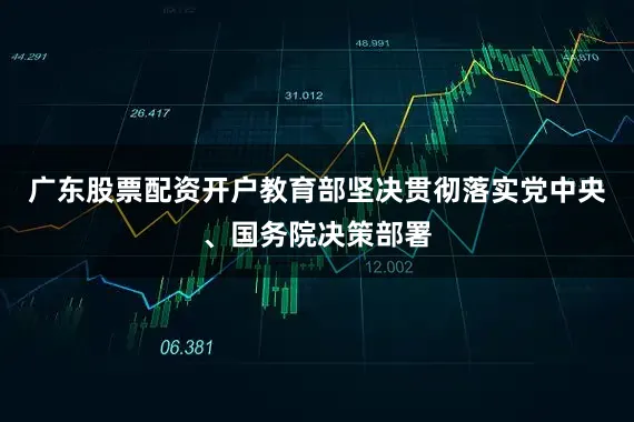 广东股票配资开户教育部坚决贯彻落实党中央、国务院决策部署