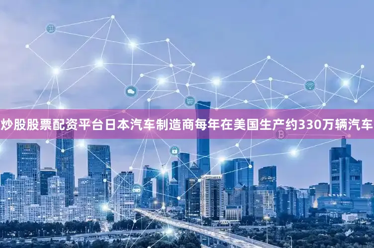 炒股股票配资平台日本汽车制造商每年在美国生产约330万辆汽车