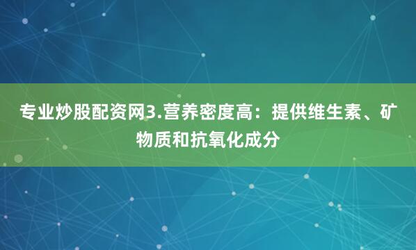 专业炒股配资网3.营养密度高：提供维生素、矿物质和抗氧化成分
