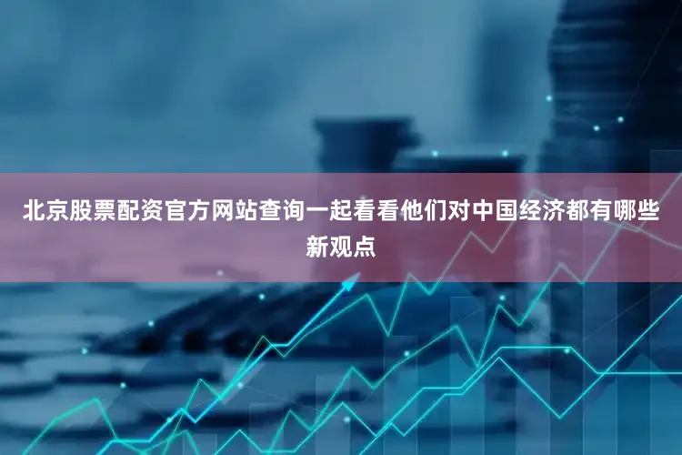 北京股票配资官方网站查询一起看看他们对中国经济都有哪些新观点