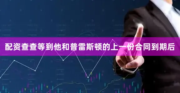 配资查查等到他和普雷斯顿的上一份合同到期后