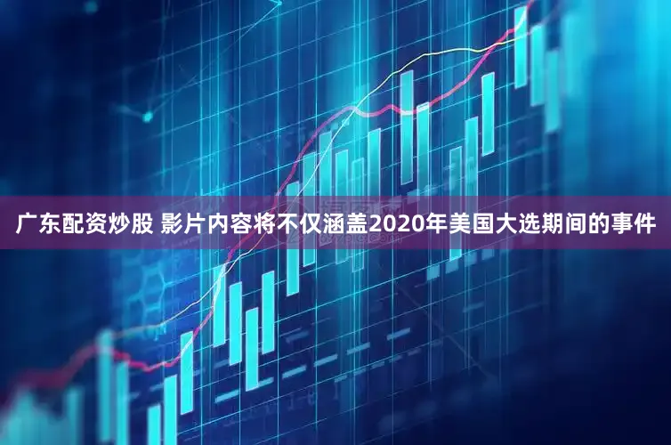 广东配资炒股 影片内容将不仅涵盖2020年美国大选期间的事件