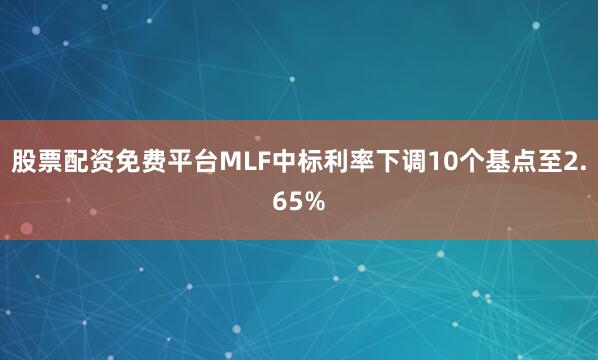 股票配资免费平台MLF中标利率下调10个基点至2.65%