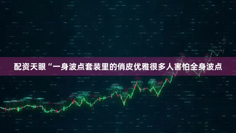 配资天眼“一身波点套装里的俏皮优雅很多人害怕全身波点