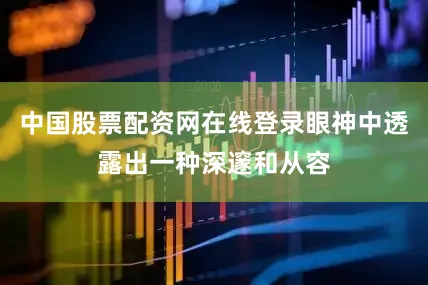 中国股票配资网在线登录眼神中透露出一种深邃和从容
