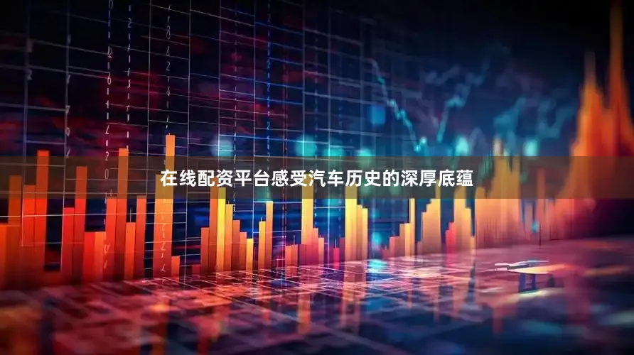 在线配资平台感受汽车历史的深厚底蕴