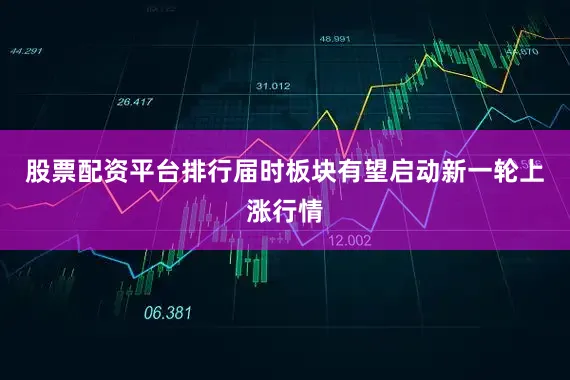 股票配资平台排行届时板块有望启动新一轮上涨行情