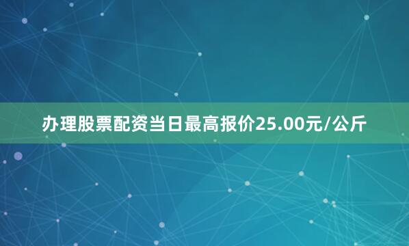 办理股票配资当日最高报价25.00元/公斤