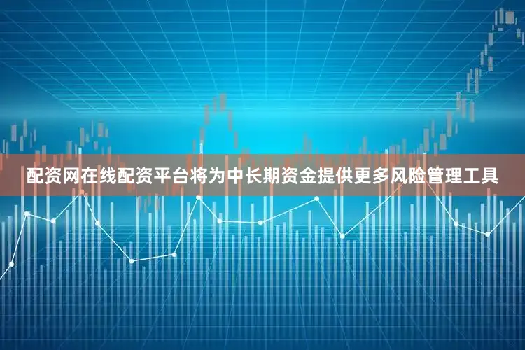 配资网在线配资平台将为中长期资金提供更多风险管理工具