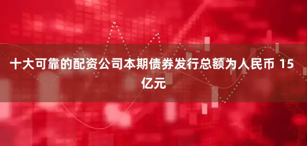 十大可靠的配资公司本期债券发行总额为人民币 15 亿元