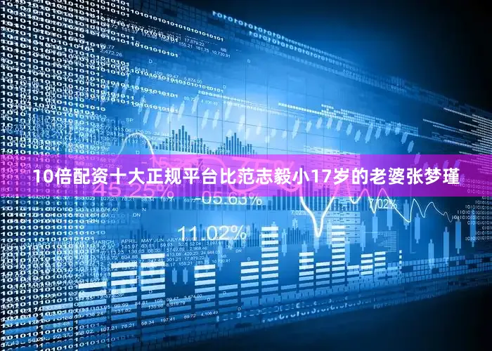 10倍配资十大正规平台比范志毅小17岁的老婆张梦瑾