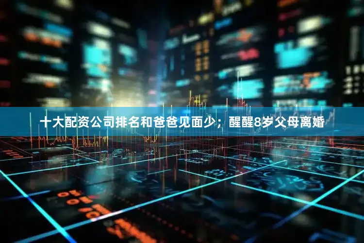十大配资公司排名和爸爸见面少；醒醒8岁父母离婚