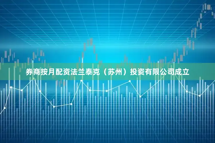 券商按月配资法兰泰克（苏州）投资有限公司成立