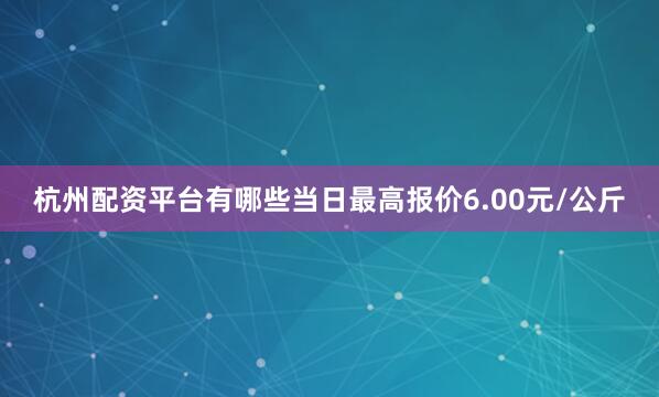 杭州配资平台有哪些当日最高报价6.00元/公斤