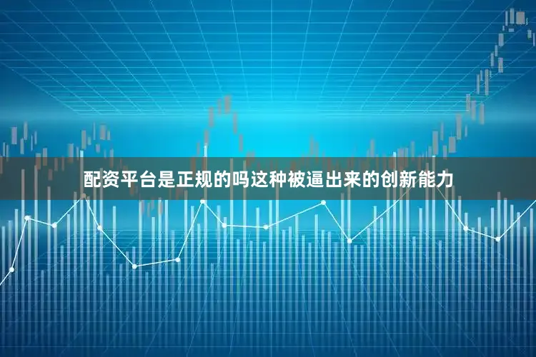 配资平台是正规的吗这种被逼出来的创新能力