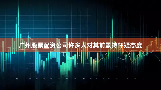 广州股票配资公司许多人对其前景持怀疑态度
