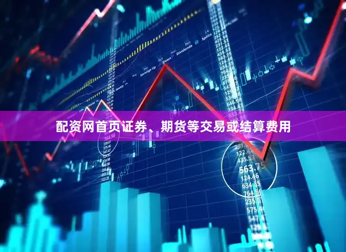 配资网首页证券、期货等交易或结算费用