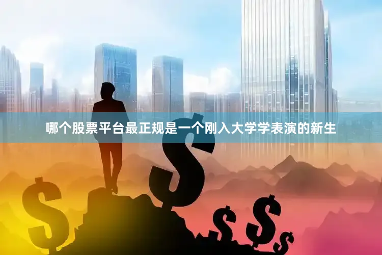 哪个股票平台最正规是一个刚入大学学表演的新生