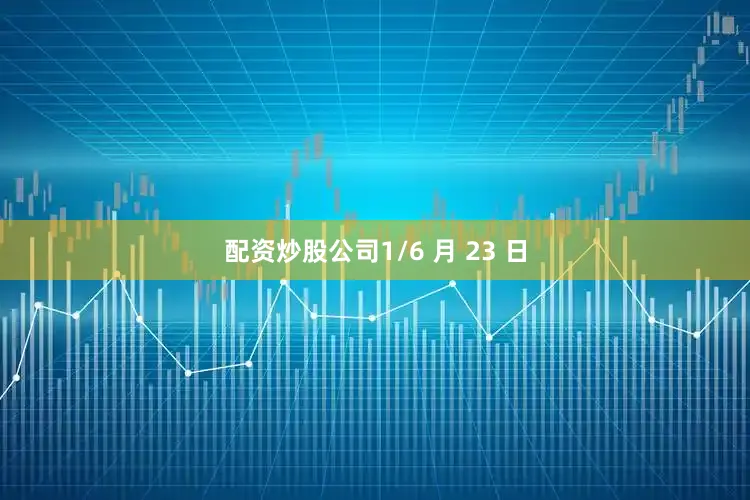 配资炒股公司1/6 月 23 日