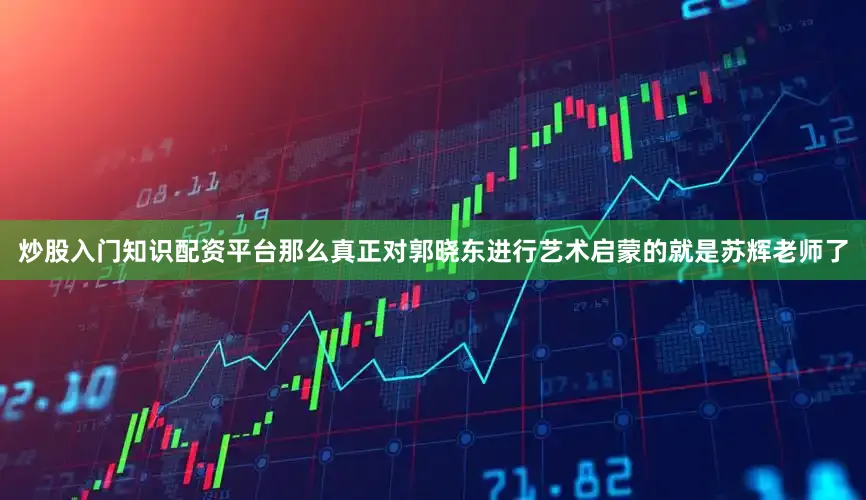 炒股入门知识配资平台那么真正对郭晓东进行艺术启蒙的就是苏辉老师了