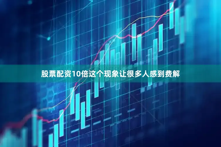 股票配资10倍这个现象让很多人感到费解