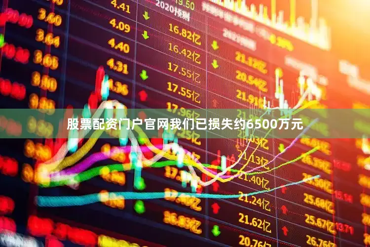 股票配资门户官网我们已损失约6500万元