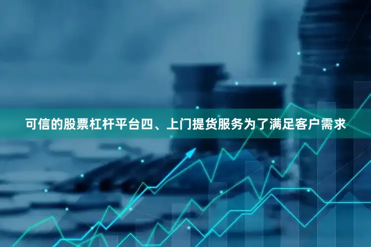 可信的股票杠杆平台四、上门提货服务为了满足客户需求