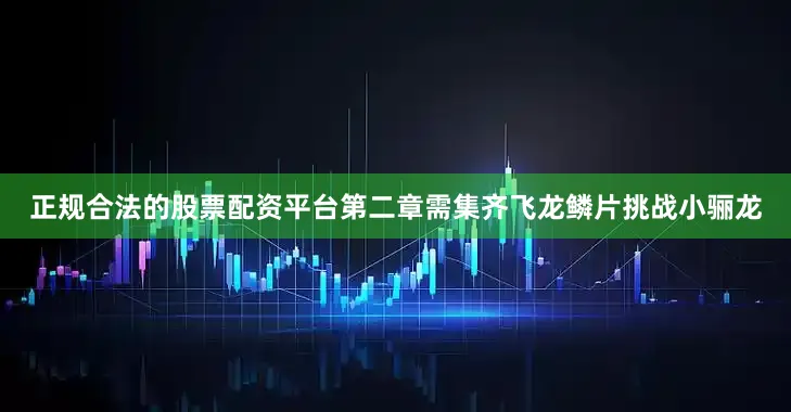 正规合法的股票配资平台第二章需集齐飞龙鳞片挑战小骊龙
