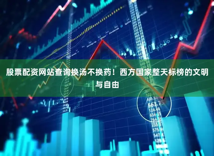 股票配资网站查询换汤不换药！西方国家整天标榜的文明与自由