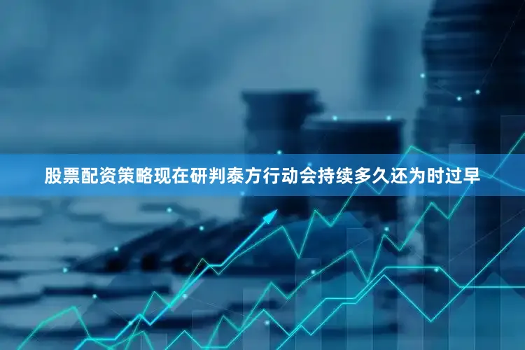 股票配资策略现在研判泰方行动会持续多久还为时过早