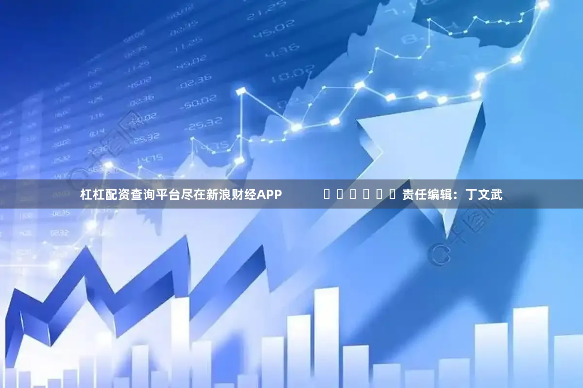 杠杠配资查询平台尽在新浪财经APP            						责任编辑：丁文武