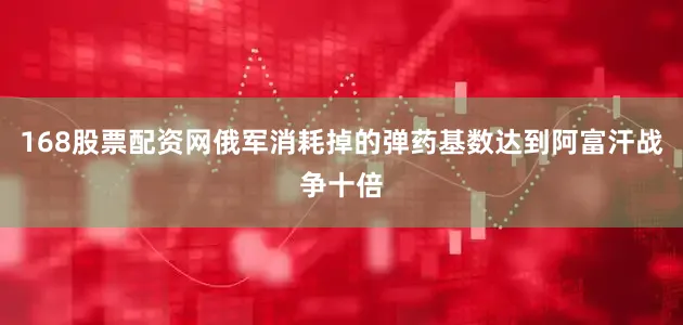 168股票配资网俄军消耗掉的弹药基数达到阿富汗战争十倍