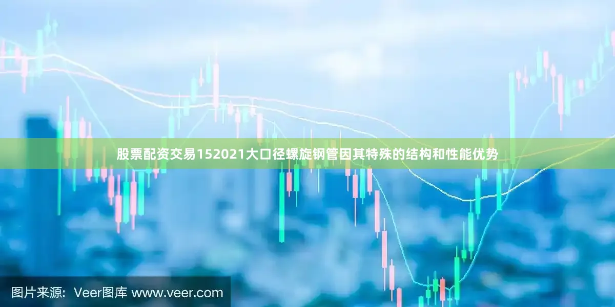 股票配资交易152021大口径螺旋钢管因其特殊的结构和性能优势