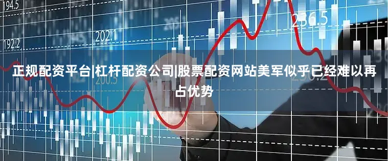 正规配资平台|杠杆配资公司|股票配资网站美军似乎已经难以再占优势