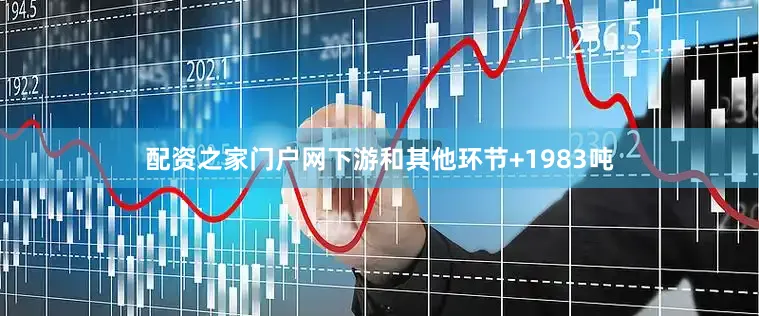 配资之家门户网下游和其他环节+1983吨