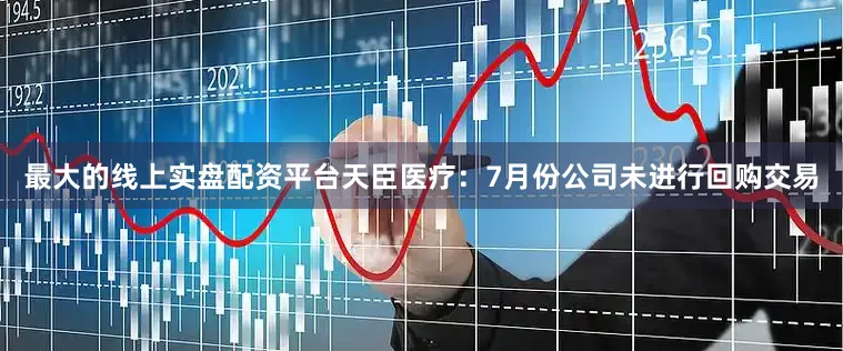 最大的线上实盘配资平台天臣医疗：7月份公司未进行回购交易