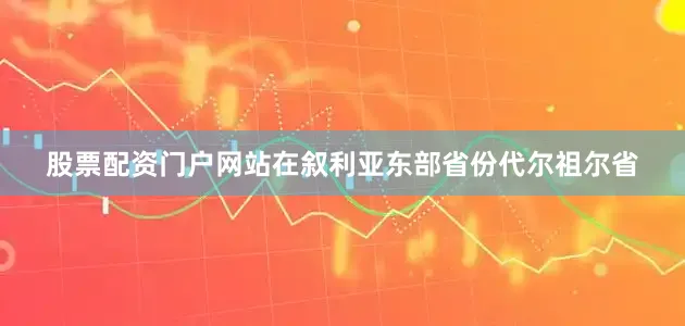 股票配资门户网站在叙利亚东部省份代尔祖尔省