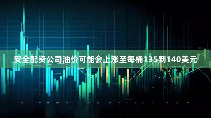 安全配资公司油价可能会上涨至每桶135到140美元