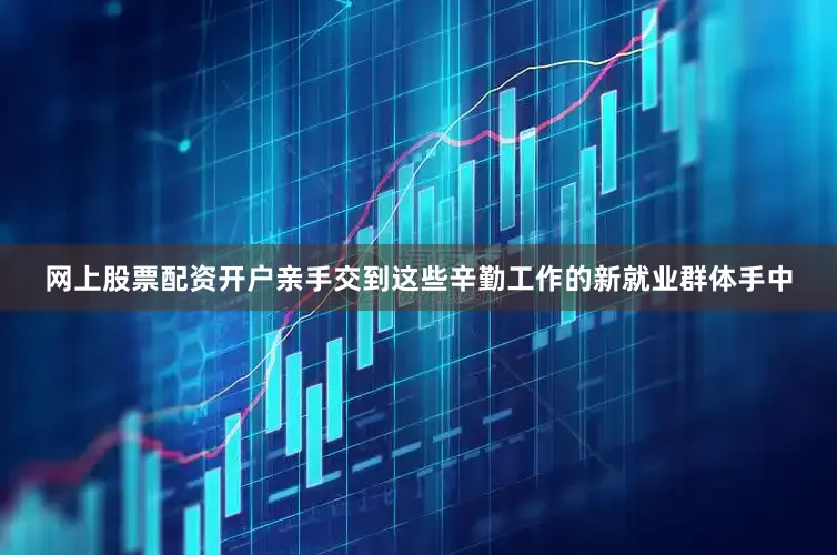 网上股票配资开户亲手交到这些辛勤工作的新就业群体手中