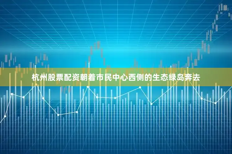 杭州股票配资朝着市民中心西侧的生态绿岛奔去