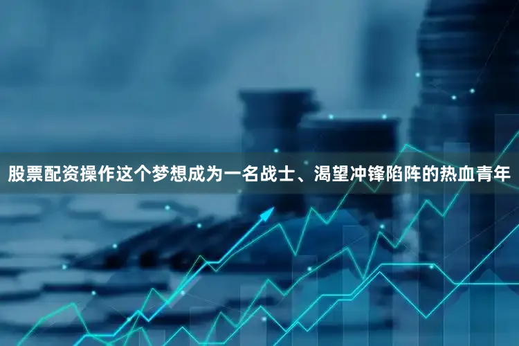 股票配资操作这个梦想成为一名战士、渴望冲锋陷阵的热血青年