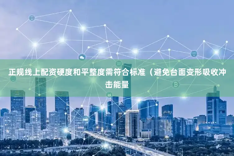 正规线上配资硬度和平整度需符合标准（避免台面变形吸收冲击能量