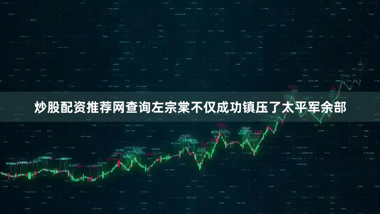 炒股配资推荐网查询左宗棠不仅成功镇压了太平军余部