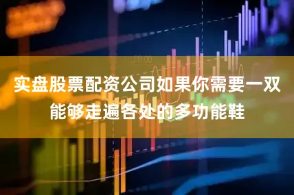 实盘股票配资公司如果你需要一双能够走遍各处的多功能鞋