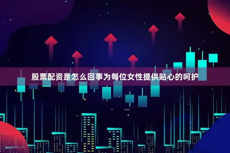 股票配资是怎么回事为每位女性提供贴心的呵护