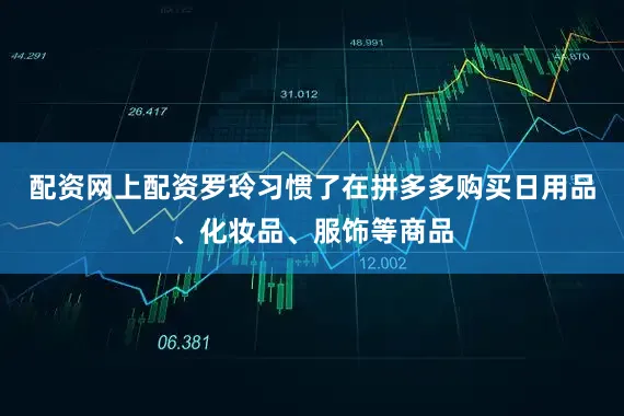配资网上配资罗玲习惯了在拼多多购买日用品、化妆品、服饰等商品