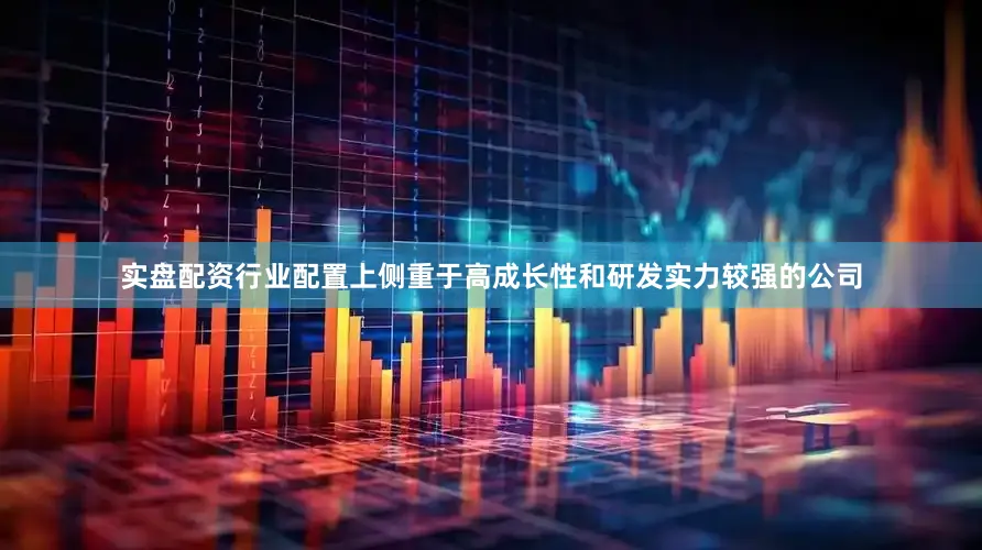 实盘配资行业配置上侧重于高成长性和研发实力较强的公司