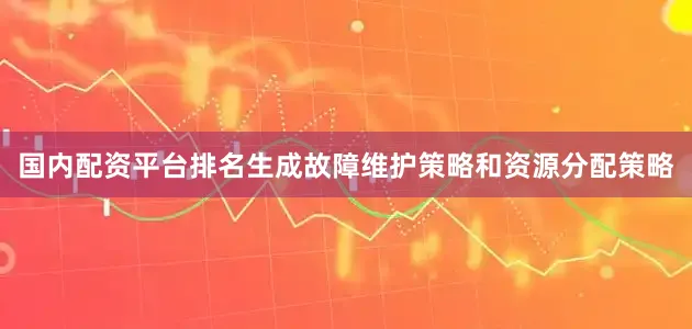 国内配资平台排名生成故障维护策略和资源分配策略