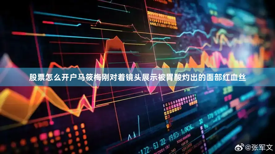 股票怎么开户马筱梅刚对着镜头展示被胃酸灼出的面部红血丝